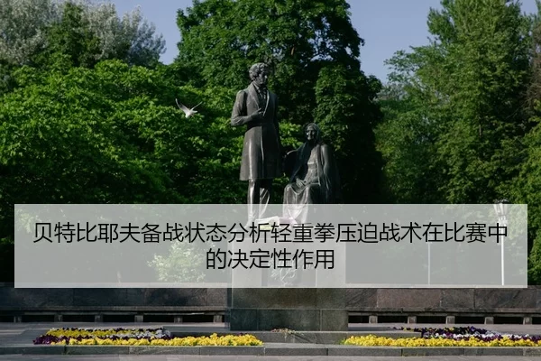 贝特比耶夫备战状态分析轻重拳压迫战术在比赛中的决定性作用