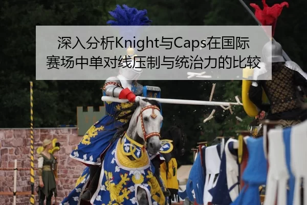 深入分析Knight与Caps在国际赛场中单对线压制与统治力的比较