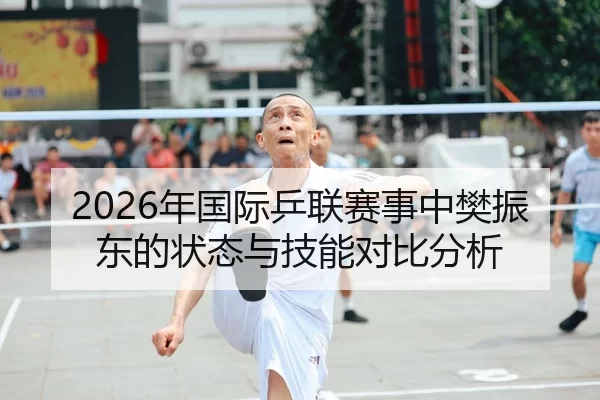 2026年国际乒联赛事中樊振东的状态与技能对比分析
