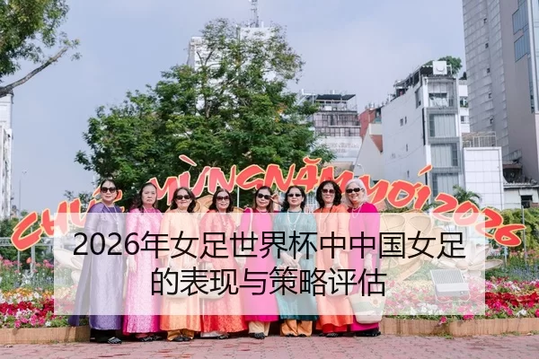 2026年女足世界杯中中国女足的表现与策略评估