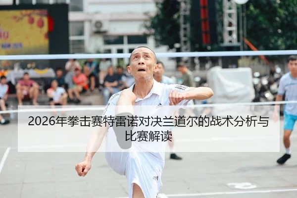 2026年拳击赛特雷诺对决兰道尔的战术分析与比赛解读