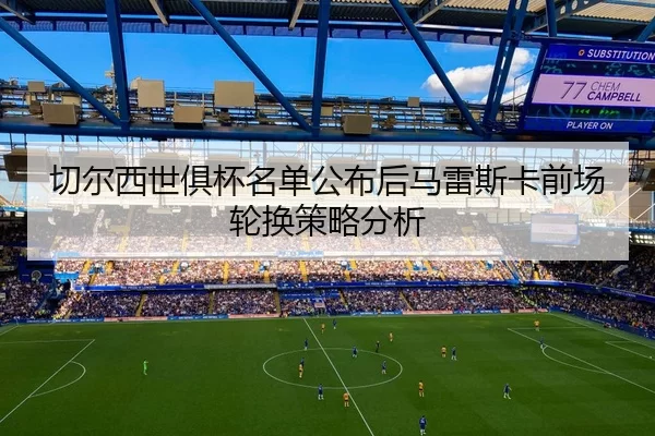切尔西世俱杯名单公布后马雷斯卡前场轮换策略分析