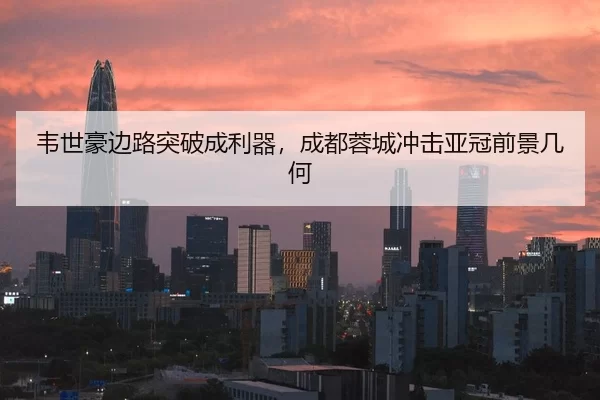 韦世豪边路突破成利器，成都蓉城冲击亚冠前景几何