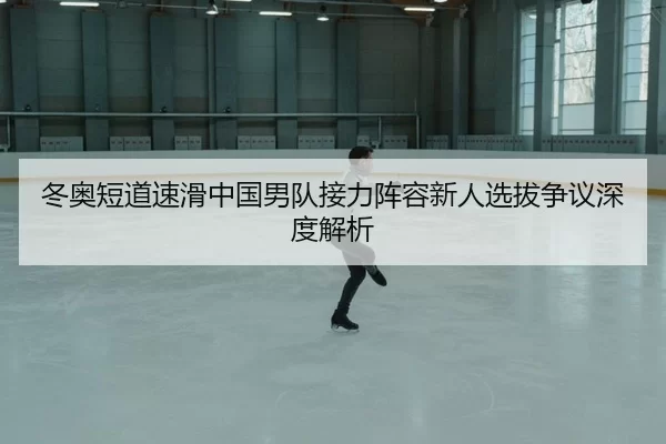 冬奥短道速滑中国男队接力阵容新人选拔争议深度解析