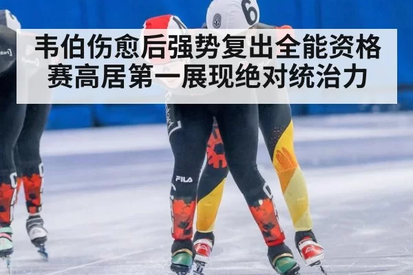 韦伯伤愈后强势复出全能资格赛高居第一展现绝对统治力