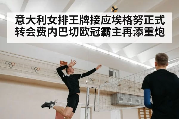 意大利女排王牌接应埃格努正式转会费内巴切欧冠霸主再添重炮