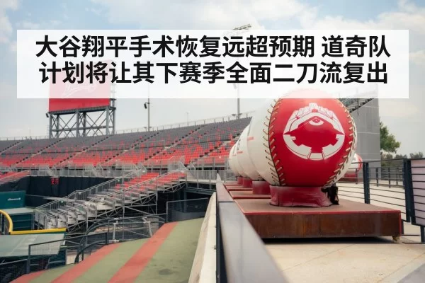 大谷翔平手术恢复远超预期 道奇队计划将让其下赛季全面二刀流复出