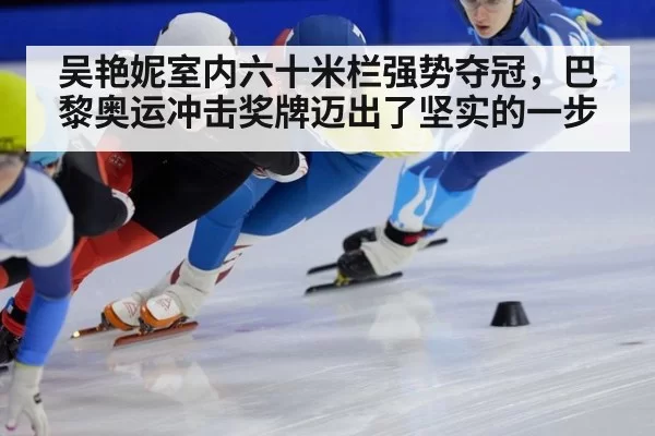 吴艳妮室内六十米栏强势夺冠，巴黎奥运冲击奖牌迈出了坚实的一步