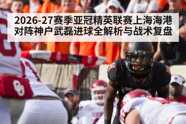 2026-27赛季亚冠精英联赛上海海港对阵神户武磊进球全解析与战术复盘